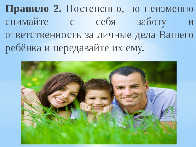 Правило 2. Постепенно, но неизменно снимайте с себя заботу и ответственность за личные дела Вашего ребёнка и передавайте их ему. 