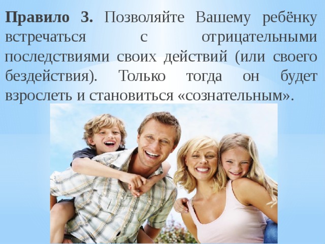 Правило 3. Позволяйте Вашему ребёнку встречаться с отрицательными последствиями своих действий (или своего бездействия). Только тогда он будет взрослеть и становиться «сознательным». 