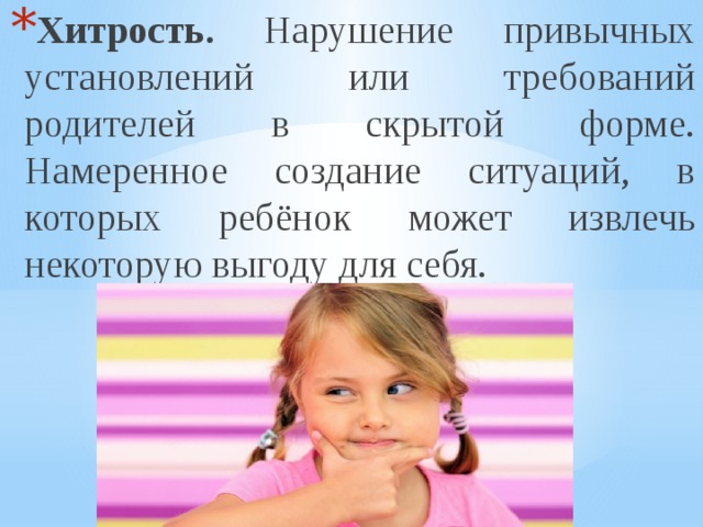 Хитрость. Нарушение привычных установлений или требований родителей в скрытой форме. Намеренное создание ситуаций, в которых ребёнок может извлечь некоторую выгоду для себя. 
