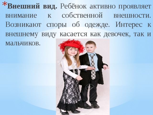 Внешний вид. Ребёнок активно проявляет внимание к собственной внешности. Возникают споры об одежде. Интерес к внешнему виду касается как девочек, так и мальчиков. 