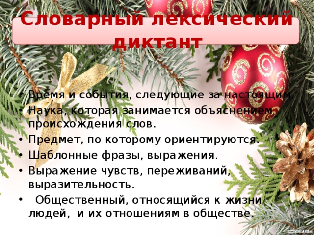 Словарный лексический диктант Время и события, следующие за настоящим. Наука, которая занимается объяснением происхождения слов. Предмет, по которому ориентируются. Шаблонные фразы, выражения. Выражение чувств, переживаний, выразительность.  Общественный, относящийся к жизни людей, и их отношениям в обществе. 