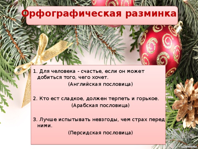 Орфографическая разминка   1. Для человека - счастье, если он может добиться того, чего хочет. (Английская пословица)   2. Кто ест сладкое, должен терпеть и горькое. (Арабская пословица)   3. Лучше испытывать невзгоды, чем страх перед ними. (Персидская пословица)   