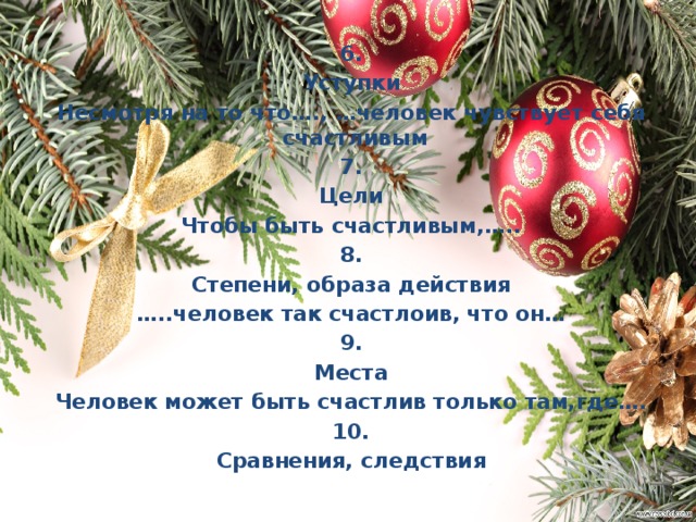 6. Уступки Несмотря на то что…., …человек чувствует себя счастливым 7. Цели Чтобы быть счастливым,….. 8. Степени, образа действия … ..человек так счастлоив, что он… 9. Места Человек может быть счастлив только там,где…. 10. Сравнения, следствия   