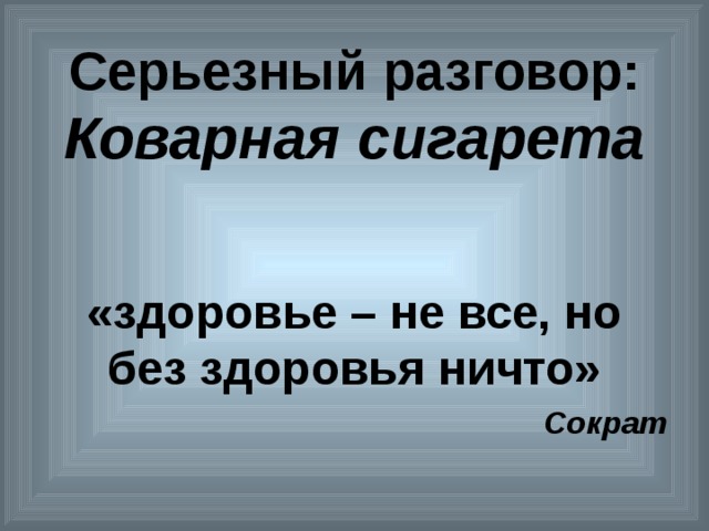 Серьезный разговор:  Коварная сигарета   «здоровье – не все, но без здоровья ничто» Сократ 