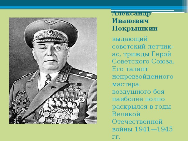 Александр Иванович Покрышкин  выдающий советский летчик-ас, трижды Герой Советского Союза. Его талант непревзойденного мастера воздушного боя наиболее полно раскрылся в годы Великой Отечественной войны 1941—1945 гг.    