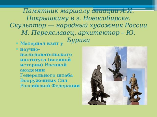 Памятник маршалу авиации А.И. Покрышкину в г. Новосибирске. Скульптор — народный художник России М. Переяславец, архитектор – Ю. Бурика   Материал взят у научно-исследовательского института (военной истории) Военной академии Генерального штаба Вооруженных Сил Российской Федерации 