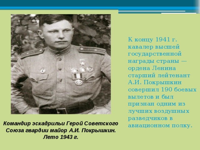   К концу 1941 г. кавалер высшей государственной награды страны — ордена Ленина старший лейтенант А.И. Покрышкин совершил 190 боевых вылетов и был признан одним из лучших воздушных разведчиков в авиационном полку.    Командир эскадрильи Герой Советского Союза гвардии майор А.И. Покрышкин. Лето 1943 г. 