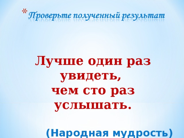 Лучше один раз увидеть, чем сто раз услышать.  (Народная мудрость)  