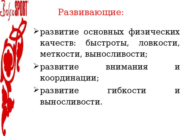 Развивающие:   развитие основных физических качеств: быстроты, ловкости, меткости, выносливости; развитие внимания и координации; развитие гибкости и выносливости. 
