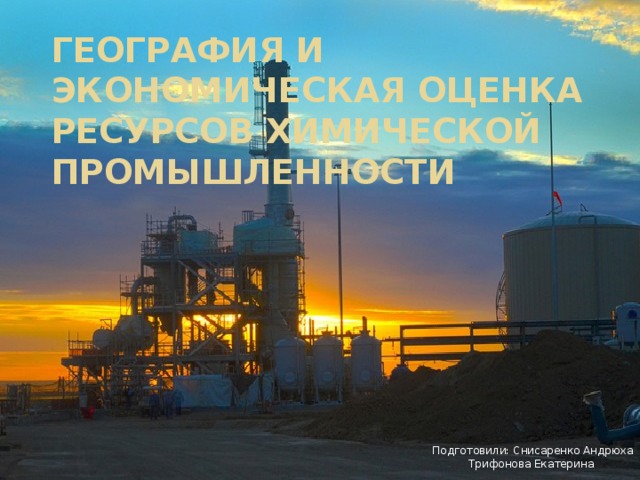 География и экономическая оценка ресурсов химической промышленности Подготовили: Снисаренко Андрюха  Трифонова Екатерина 