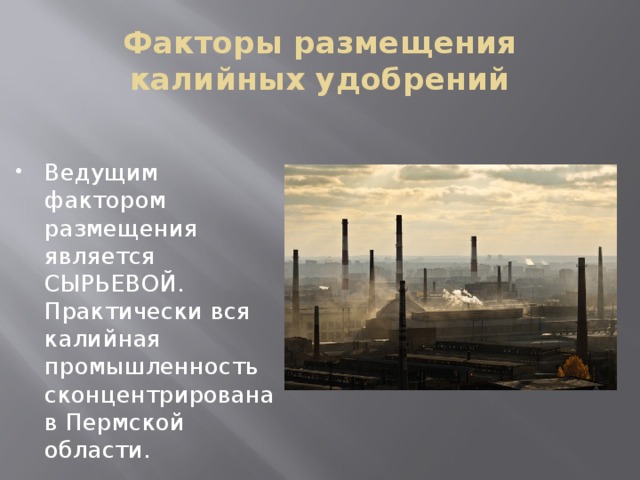 Факторы размещения калийных удобрений Ведущим фактором размещения является СЫРЬЕВОЙ.  Практически вся калийная промышленность сконцентрирована в Пермской области. 