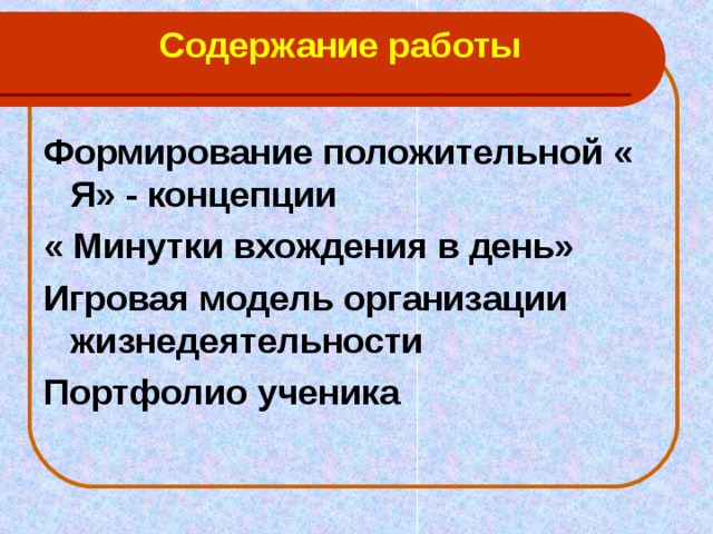 Содержание работы  Формирование положительной « Я» - концепции « Минутки вхождения в день» Игровая модель организации жизнедеятельности Портфолио ученика 
