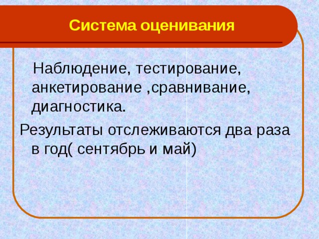Система оценивания  Наблюдение, тестирование, анкетирование ,сравнивание, диагностика. Результаты отслеживаются два раза в год( сентябрь и май) 