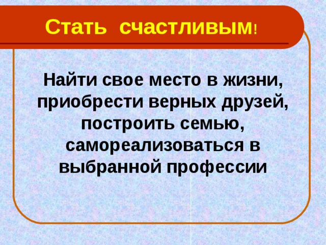 Стать счастливым ! Найти свое место в жизни, приобрести верных друзей, построить семью, самореализоваться в выбранной профессии 