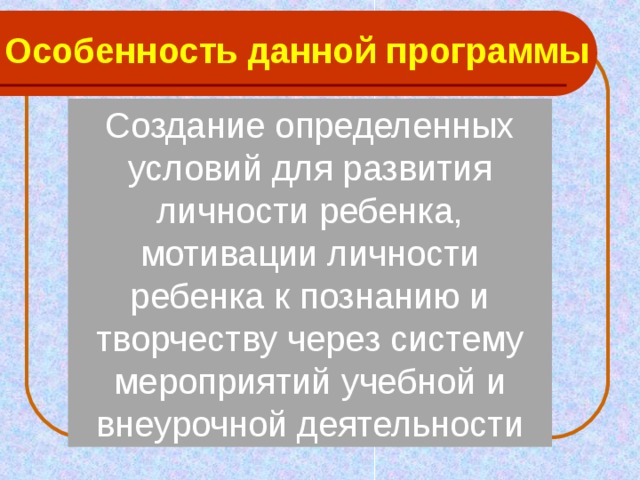 Особенность данной программы Создание определенных условий для развития личности ребенка, мотивации личности ребенка к познанию и творчеству через систему мероприятий учебной и внеурочной деятельности Создание определенных условий для развития личности ребенка, мотивации личности ребенка к познанию и творчеству через систему мероприятий учебной и внеурочной деятельности 