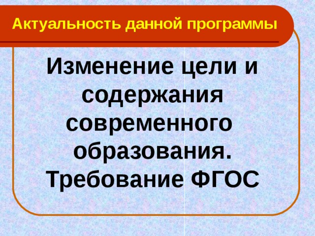 Актуальность данной программы Изменение цели и содержания современного образования. Требование ФГОС  