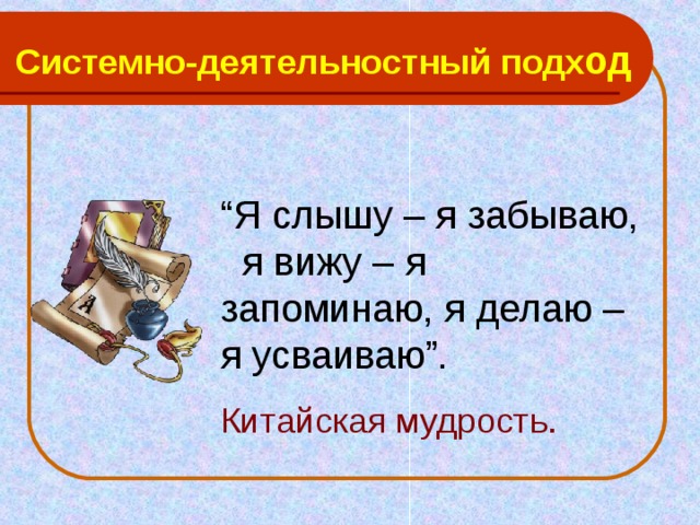 Системно-деятельностный подх од “ Я слышу – я забываю, я вижу – я запоминаю, я делаю – я усваиваю”. Китайская мудрость. 