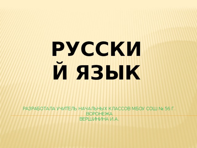 Русский язык Разработала учитель начальных классов МБОУ СОШ № 56 г. Воронежа  Вершинина И.А. 