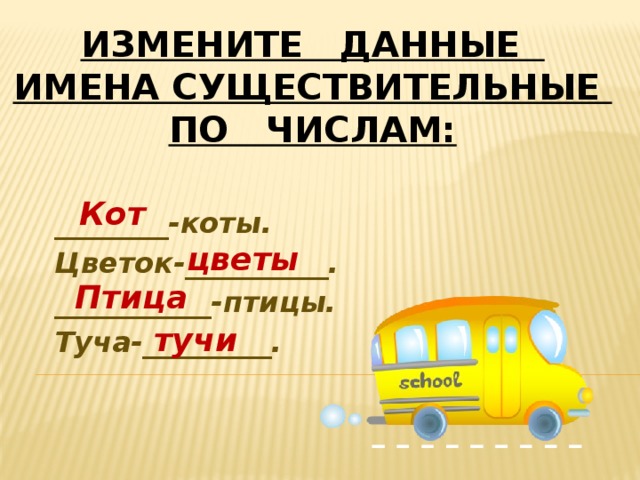 Измените данные имена существительные по числам: ________-коты. Цветок-__________. ___________-птицы. Туча-_________. Кот цветы Птица тучи 