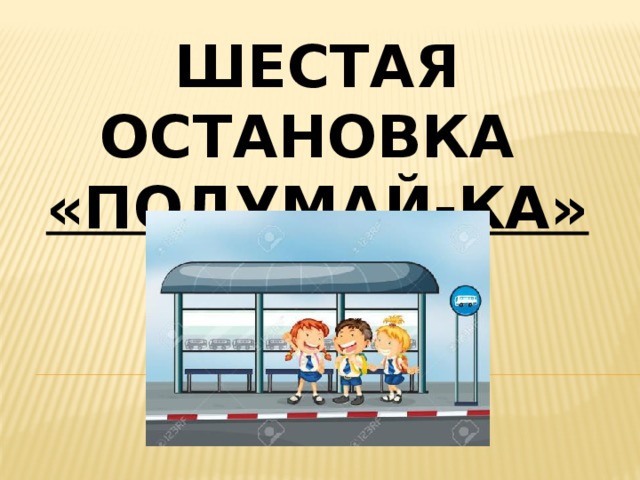 Шестая остановка «подумай-ка» 