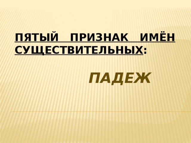 Пятый признак имён существительных :    падеж 