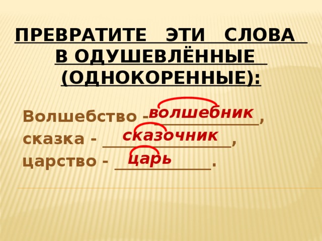 Превратите эти слова в одушевлённые (однокоренные): Волшебство - _____________, сказка - ________________, царство - ____________.  волшебник сказочник царь 