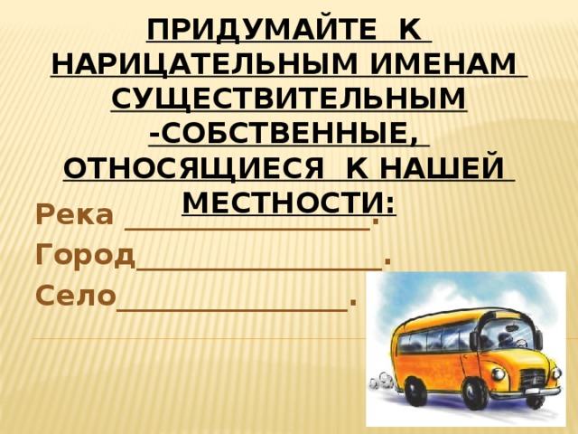 Придумайте к нарицательным именам существительным -собственные, относящиеся к нашей местности: Река _________________. Город_________________. Село________________. 