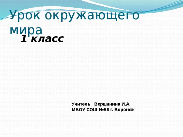 Урок окружающего мира 1 класс Учитель Вершинина И.А. МБОУ СОШ №56 г. Воронеж 