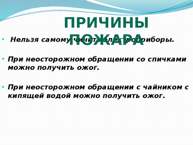 Причины пожара  Нельзя самому чинить электроприборы .  При неосторожном обращении со спичками можно получить ожог.  При неосторожном обращении с чайником с кипящей водой можно получить ожог.  