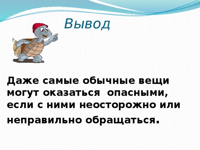 Вывод Даже самые обычные вещи могут оказаться опасными, если с ними неосторожно или неправильно обращаться . 