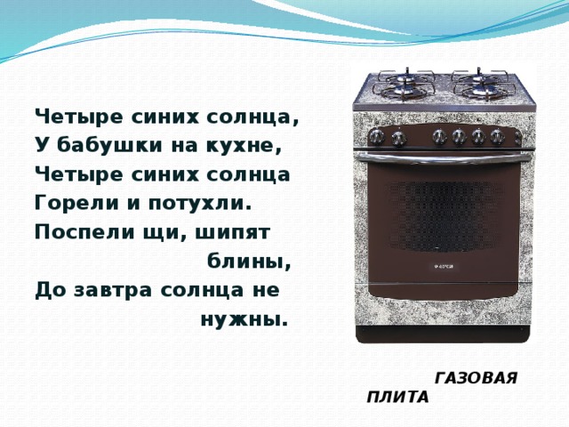 Четыре синих солнца, У бабушки на кухне, Четыре синих солнца Горели и потухли. Поспели щи, шипят  блины, До завтра солнца не  нужны.  ГАЗОВАЯ ПЛИТА 