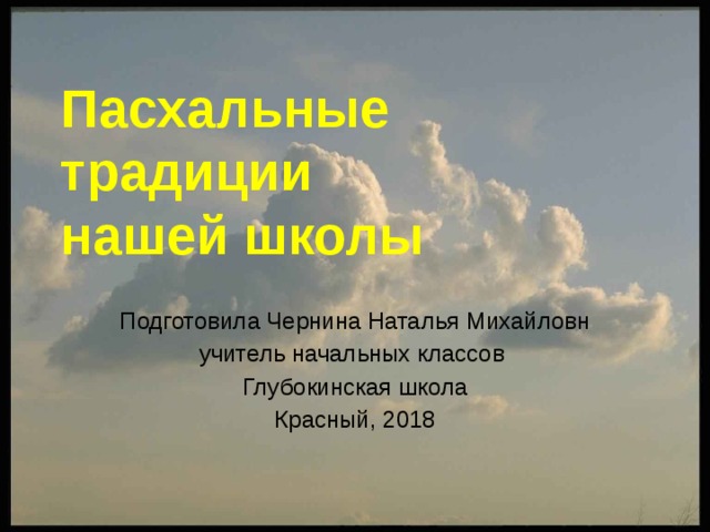 Пасхальные традиции  нашей школы Подготовила Чернина Наталья Михайловн учитель начальных классов Глубокинская школа Красный, 2018 