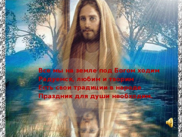 Все мы на земле под Богом ходим Радуемся, любим и творим Есть свои традиции в народе Праздник для души необходим.   