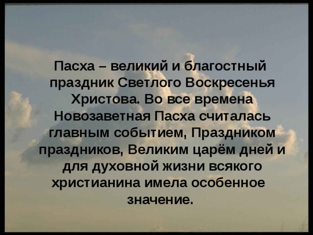  Пасха – великий и благостный праздник Светлого Воскресенья Христова. Во все времена Новозаветная Пасха считалась главным событием, Праздником праздников, Великим царём дней и для духовной жизни всякого христианина имела особенное значение. 