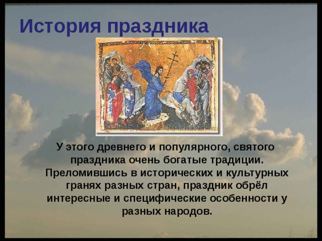 История праздника  У этого древнего и популярного, святого праздника очень богатые традиции. Преломившись в исторических и культурных гранях разных стран, праздник обрёл интересные и специфические особенности у разных народов. 