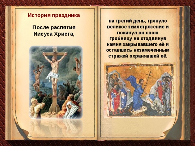 История праздника на третий день, грянуло великое землетрясение и покинул он свою гробницу не отодвинув камня закрывавшего её и оставшись незамеченным стражей охранявшей её. После распятия Иисуса Христа, 