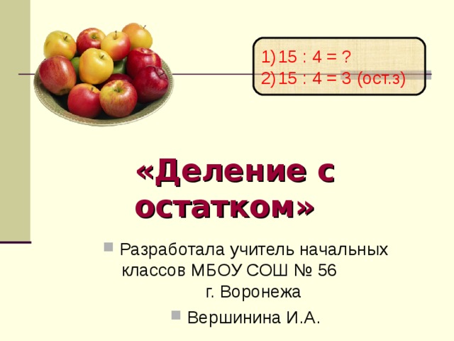 15 : 4 = ? 15 : 4 = 3 (ост.з) «Деление с остатком» Разработала учитель начальных классов МБОУ СОШ № 56 г. Воронежа Вершинина И.А. 