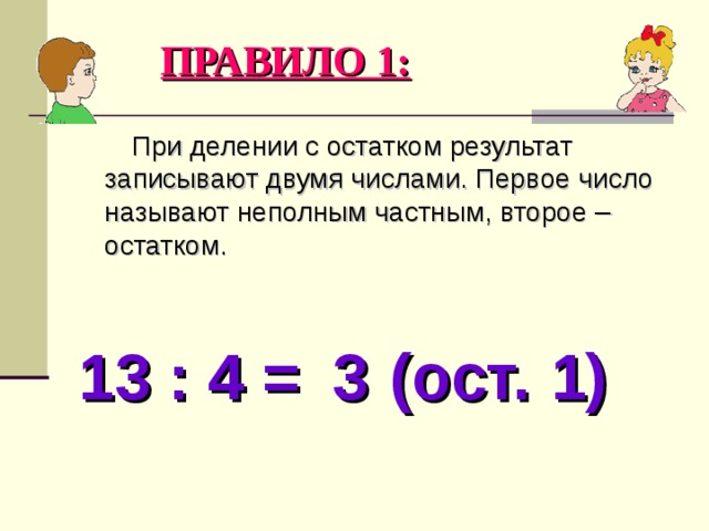 ПРАВИЛО 1:  При делении с остатком результат записывают двумя числами. Первое число называют неполным частным, второе – остатком. 13 : 4 = (ост. ) 3 1 