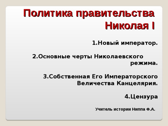 Политика правительства  Николая I      1.Новый император.   2.Основные черты Николаевского  режима.    3.Собственная Его Императорского Величества Канцелярия.  4.Цензура  Учитель истории Ниппа Ф.А.  