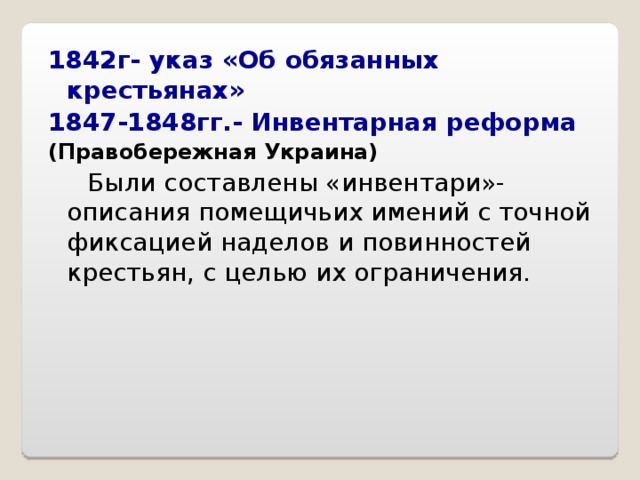 1842 г- указ «Об обязанных крестьянах» 1847-1848гг.- Инвентарная реформа (Правобережная Украина)  Были составлены «инвентари»-описания помещичьих имений с точной фиксацией наделов и повинностей крестьян, с целью их ограничения. 