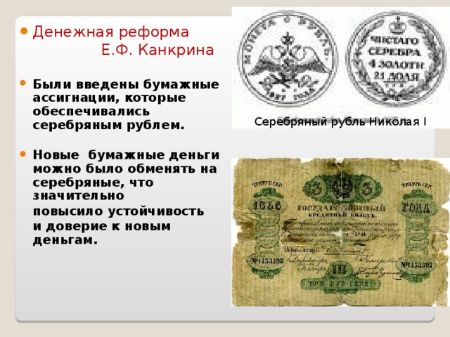 Денежная реформа  Е.Ф. Канкрина Были введены бумажные ассигнации, которые обеспечивались серебряным рублем.  Новые бумажные деньги можно было обменять на серебряные, что значительно  повысило устойчивость  и доверие к новым деньгам. Серебряный рубль Николая I 
