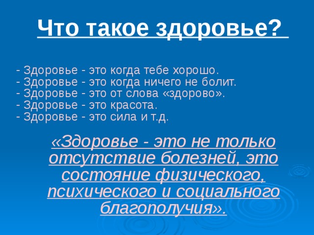 Что такое здоровье? - Здоровье - это когда тебе хорошо. - Здоровье - это когда ничего не болит. - Здоровье - это от слова «здорово». - Здоровье - это красота. - Здоровье - это сила и т.д. «Здоровье - это не только отсутствие болезней, это состояние физического, психического и социального благополучия». 