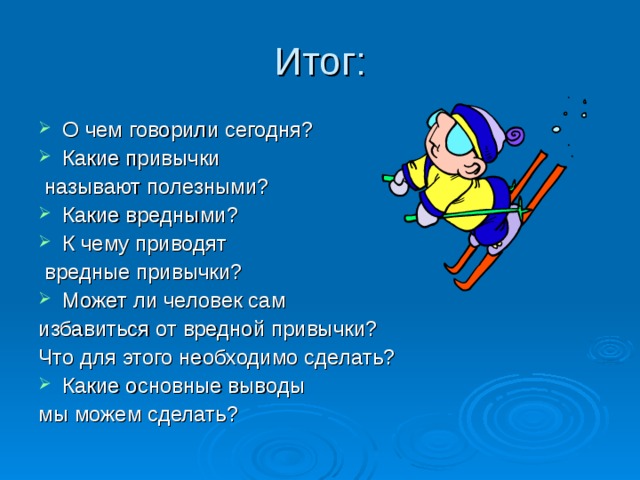 Итог: О чем говорили сегодня? Какие привычки  называют полезными? Какие вредными? К чему приводят  вредные привычки? Может ли человек сам избавиться от вредной привычки? Что для этого необходимо сделать? Какие основные выводы мы можем сделать? 