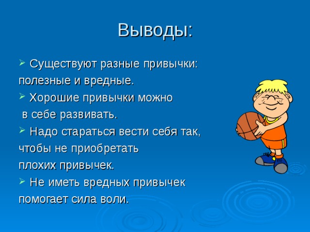 Выводы: Существуют разные привычки: полезные и вредные. Хорошие привычки можно  в себе развивать. Надо стараться вести себя так, чтобы не приобретать плохих привычек. Не иметь вредных привычек помогает сила воли. 