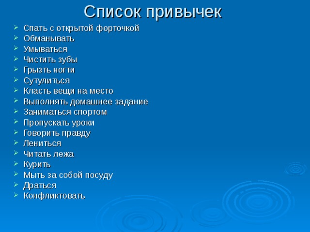 Список привычек Спать с открытой форточкой Обманывать Умываться Чистить зубы Грызть ногти Сутулиться Класть вещи на место Выполнять домашнее задание Заниматься спортом Пропускать уроки Говорить правду Лениться Читать лежа Курить Мыть за собой посуду Драться Конфликтовать  