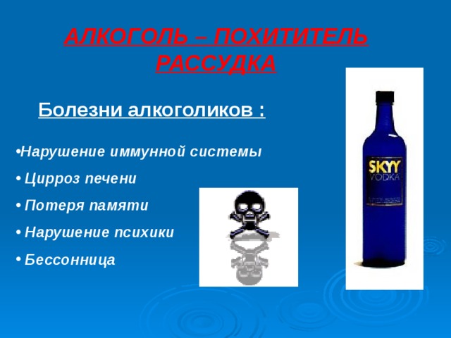 АЛКОГОЛЬ – ПОХИТИТЕЛЬ РАССУДКА Болезни алкоголиков : Нарушение иммунной системы  Цирроз печени  Потеря памяти  Нарушение психики  Бессонница 