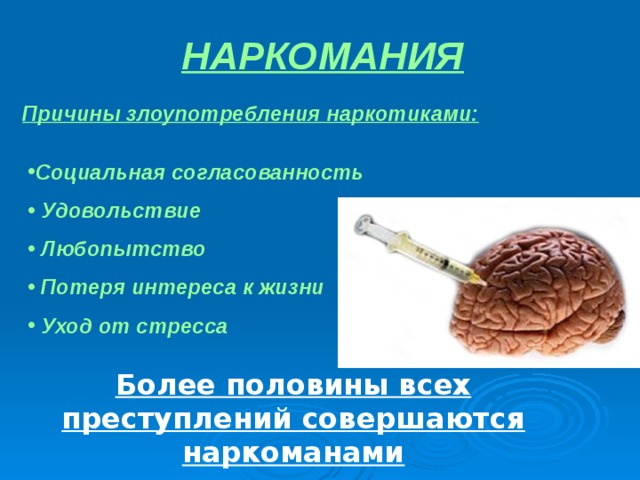 НАРКОМАНИЯ Причины злоупотребления наркотиками: Социальная согласованность  Удовольствие  Любопытство  Потеря интереса к жизни  Уход от стресса Более половины всех преступлений совершаются наркоманами 