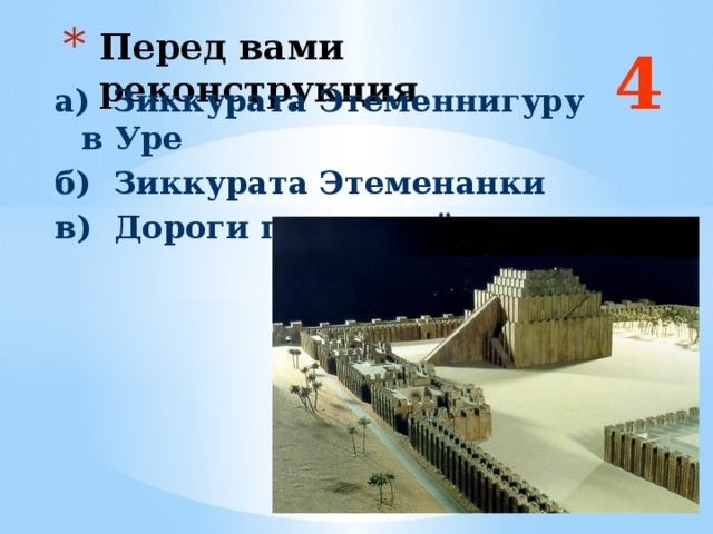 Перед вами реконструкция 4 а) Зиккурата Этеменнигуру в Уре б) Зиккурата Этеменанки в) Дороги процессий  Ответ: б  