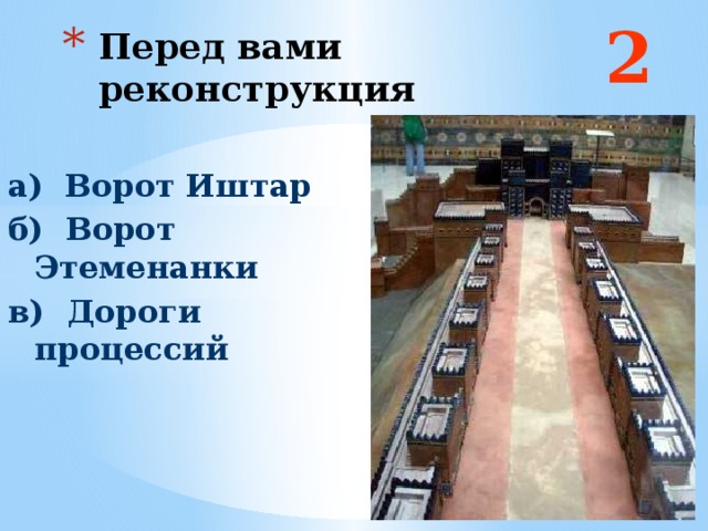 2 Перед вами реконструкция а) Ворот Иштар б) Ворот Этеменанки в) Дороги процессий  Ответ: а и в  