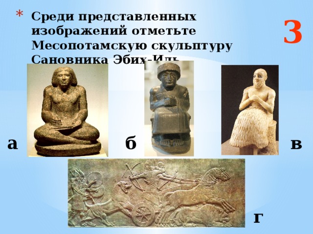 3 Среди представленных изображений отметьте Месопотамскую скульптуру  Сановника Эбих-Иль а б в Ответ: а г  